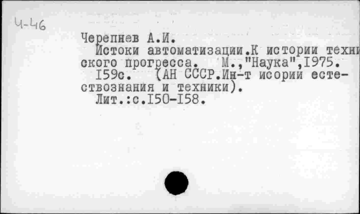 ﻿Черепнев А.И.
Истоки автоматизации.К истории техн! ского прогресса. М.,’’Наука", 1975.
I59c. ÎAH СССР.Ин-т исории естествознания и техники).
Лит.:с.150-158.